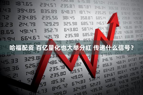哈福配资 百亿量化也大举分红 传递什么信号？