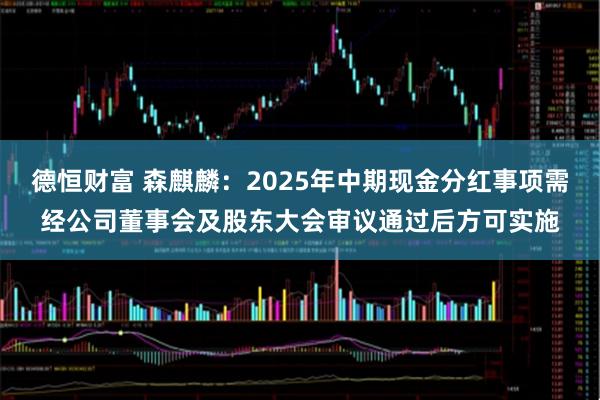 德恒财富 森麒麟：2025年中期现金分红事项需经公司董事会及股东大会审议通过后方可实施