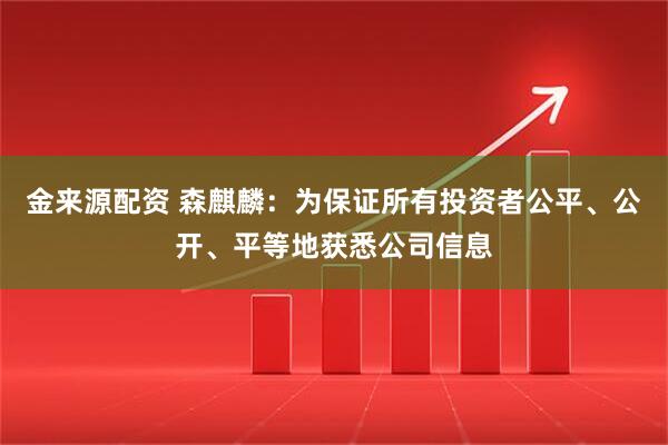金来源配资 森麒麟：为保证所有投资者公平、公开、平等地获悉公司信息