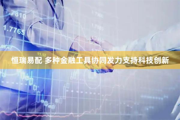 恒瑞易配 多种金融工具协同发力支持科技创新