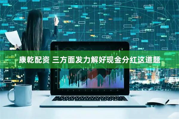 康乾配资 三方面发力解好现金分红这道题