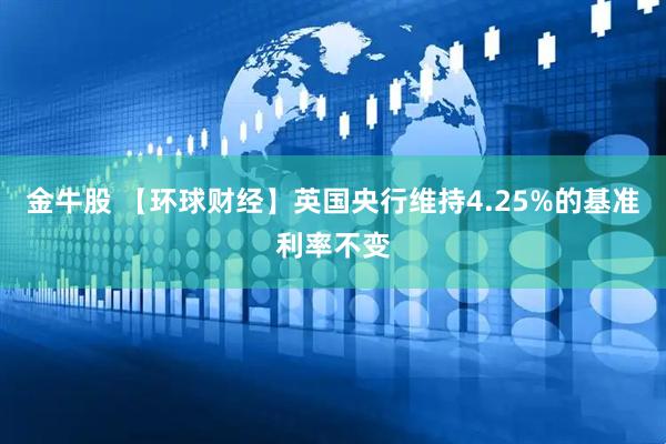 金牛股 【环球财经】英国央行维持4.25%的基准利率不变