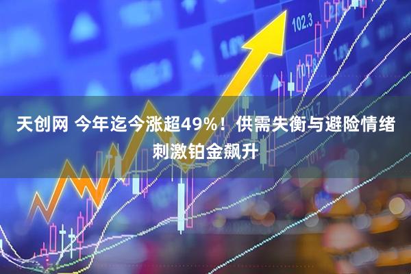 天创网 今年迄今涨超49%！供需失衡与避险情绪刺激铂金飙升