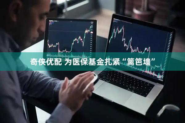 奇侠优配 为医保基金扎紧“篱笆墙”
