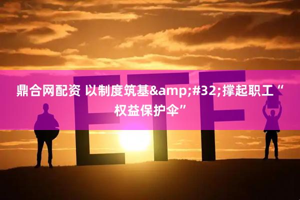 鼎合网配资 以制度筑基&#32;撑起职工“权益保护伞”