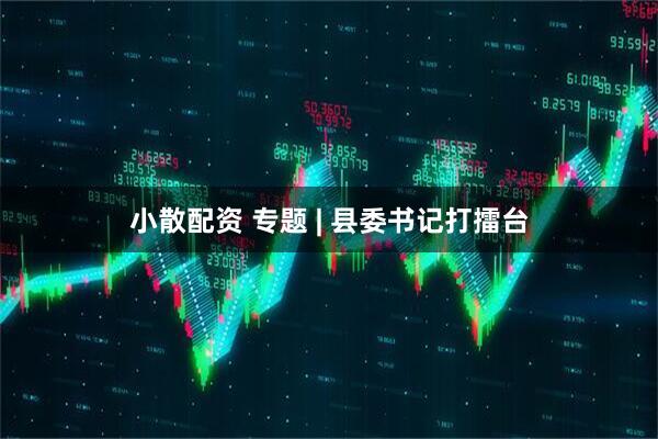小散配资 专题 | 县委书记打擂台