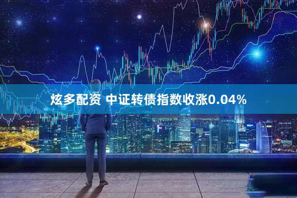 炫多配资 中证转债指数收涨0.04%