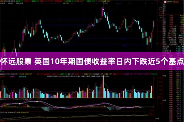 怀远股票 英国10年期国债收益率日内下跌近5个基点