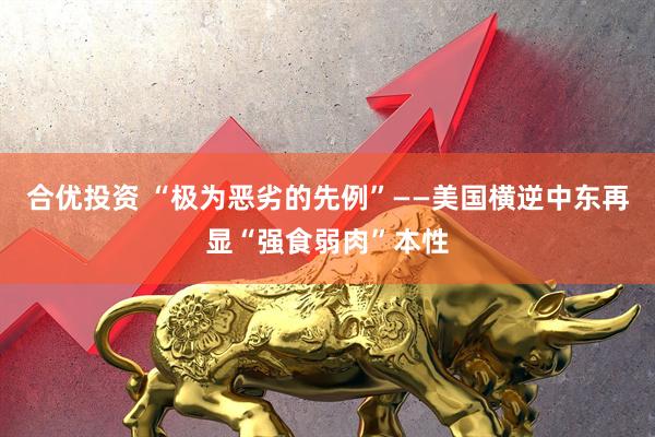 合优投资 “极为恶劣的先例”——美国横逆中东再显“强食弱肉”本性