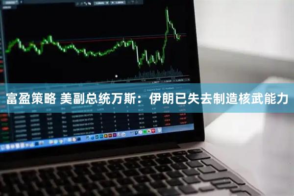 富盈策略 美副总统万斯：伊朗已失去制造核武能力