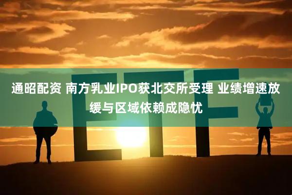 通昭配资 南方乳业IPO获北交所受理 业绩增速放缓与区域依赖成隐忧