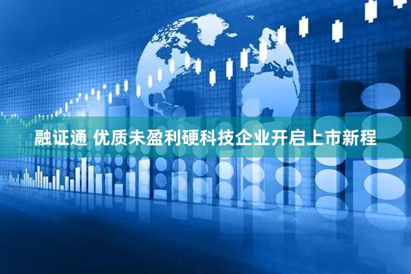 融证通 优质未盈利硬科技企业开启上市新程