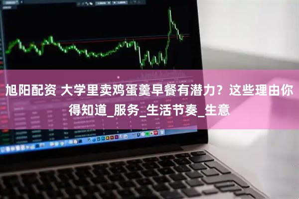 旭阳配资 大学里卖鸡蛋羹早餐有潜力？这些理由你得知道_服务_生活节奏_生意