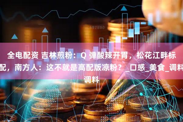 全电配资 吉林煎粉：Q 弹酸辣开胃，松花江畔标配，南方人：这不就是高配版凉粉？_口感_美食_调料