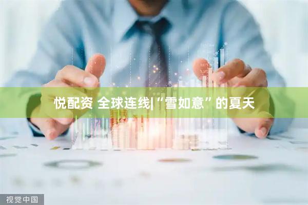 悦配资 全球连线|“雪如意”的夏天
