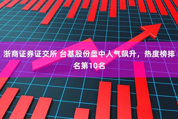 浙商证券证交所 台基股份盘中人气飙升，热度榜排名第10名