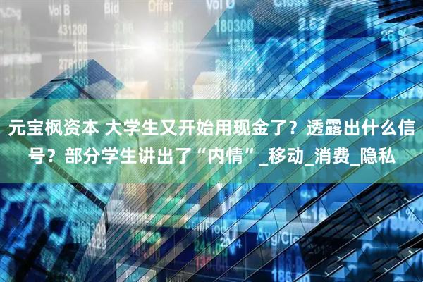 元宝枫资本 大学生又开始用现金了？透露出什么信号？部分学生讲出了“内情”_移动_消费_隐私