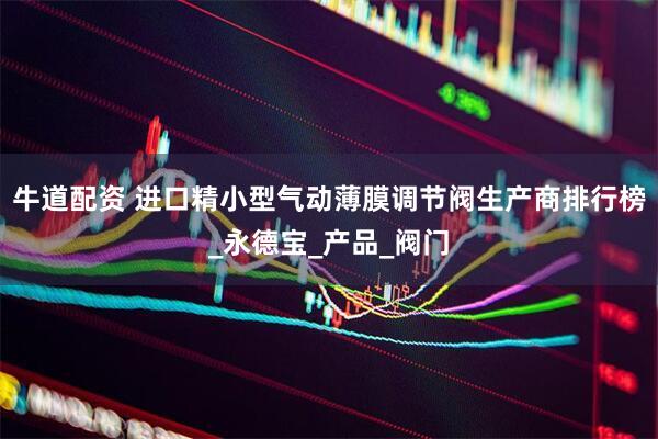 牛道配资 进口精小型气动薄膜调节阀生产商排行榜_永德宝_产品_阀门