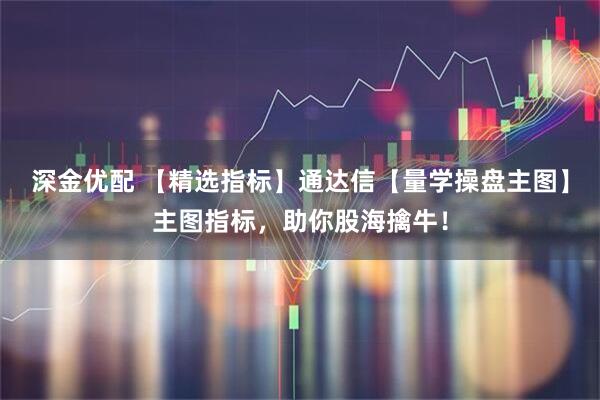 深金优配 【精选指标】通达信【量学操盘主图】主图指标，助你股海擒牛！