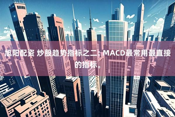 旭阳配资 炒股趋势指标之二: MACD最常用最直接的指标。
