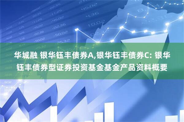 华城融 银华钰丰债券A,银华钰丰债券C: 银华钰丰债券型证券投资基金基金产品资料概要