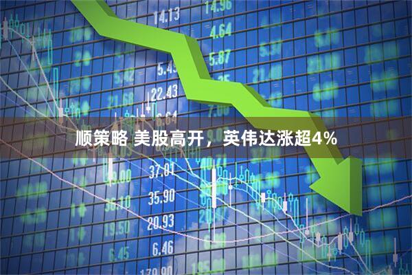 顺策略 美股高开，英伟达涨超4%