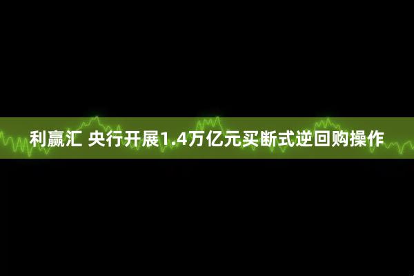 利赢汇 央行开展1.4万亿元买断式逆回购操作