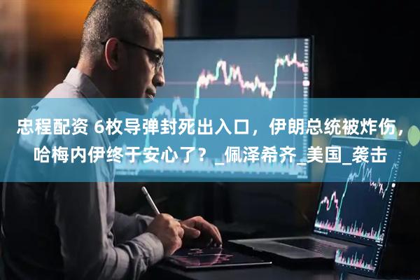 忠程配资 6枚导弹封死出入口，伊朗总统被炸伤，哈梅内伊终于安心了？_佩泽希齐_美国_袭击