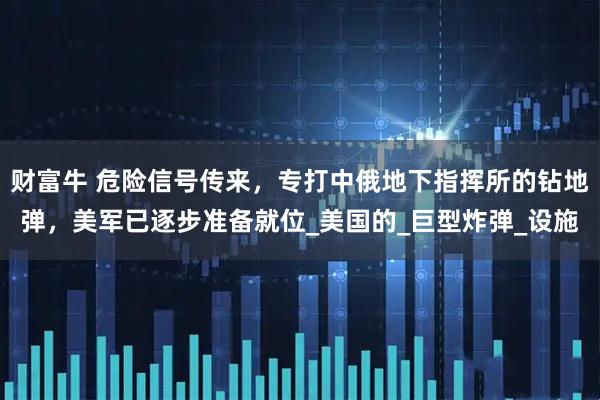 财富牛 危险信号传来，专打中俄地下指挥所的钻地弹，美军已逐步准备就位_美国的_巨型炸弹_设施