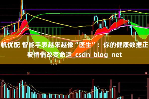 扬帆优配 智能手表越来越像“医生”：你的健康数据正在被悄悄改变命运_csdn_blog_net