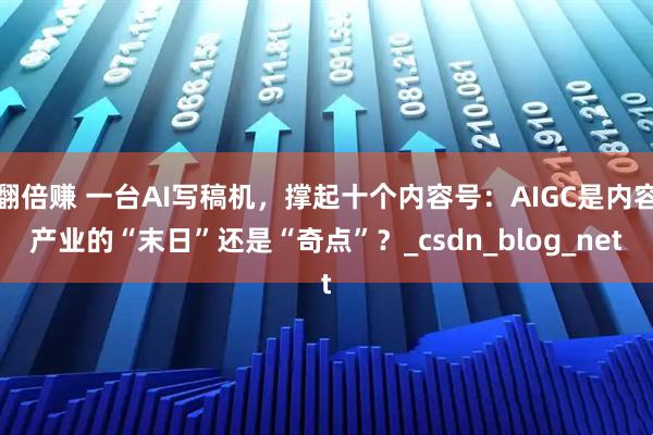 翻倍赚 一台AI写稿机，撑起十个内容号：AIGC是内容产业的“末日”还是“奇点”？_csdn_blog_net