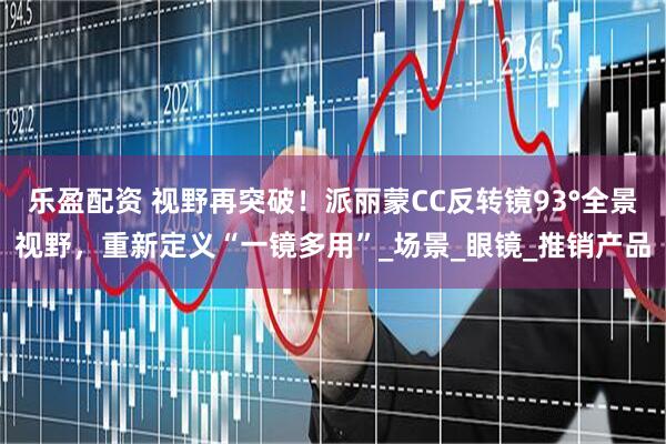 乐盈配资 视野再突破！派丽蒙CC反转镜93°全景视野，重新定义“一镜多用”_场景_眼镜_推销产品