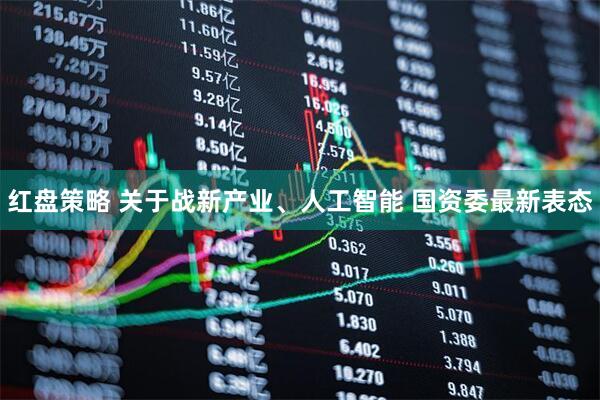 红盘策略 关于战新产业、人工智能 国资委最新表态