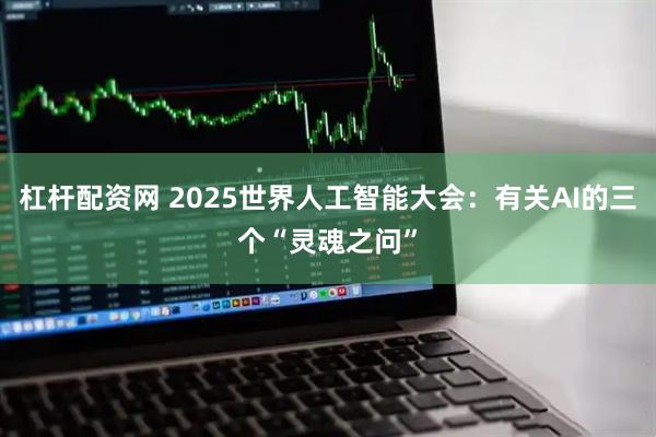 杠杆配资网 2025世界人工智能大会：有关AI的三个“灵魂之问”