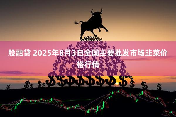股融贷 2025年8月3日全国主要批发市场韭菜价格行情
