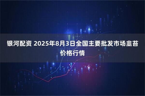 银河配资 2025年8月3日全国主要批发市场韭苔价格行情