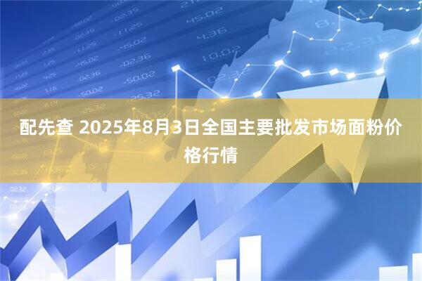 配先查 2025年8月3日全国主要批发市场面粉价格行情