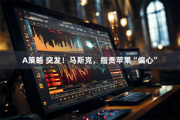 A策略 突发！马斯克，指责苹果“偏心”