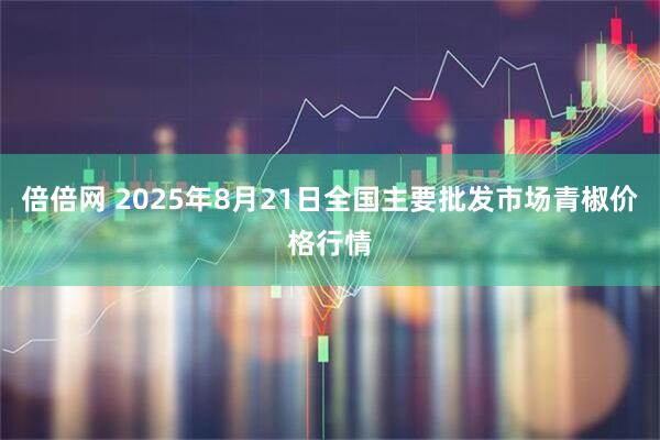 倍倍网 2025年8月21日全国主要批发市场青椒价格行情