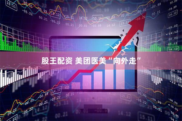股王配资 美团医美“向外走”