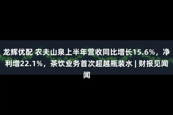 龙辉优配 农夫山泉上半年营收同比增长15.6%，净利增22.1%，茶饮业务首次超越瓶装水 | 财报见闻