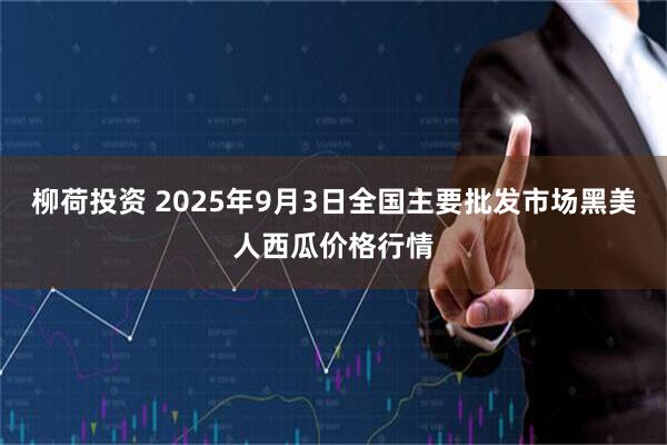 柳荷投资 2025年9月3日全国主要批发市场黑美人西瓜价格行情