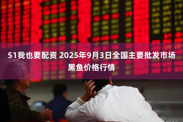 51我也要配资 2025年9月3日全国主要批发市场黑鱼价格行情