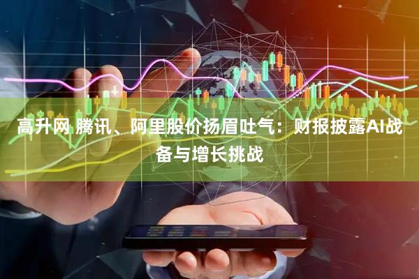 高升网 腾讯、阿里股价扬眉吐气：财报披露AI战备与增长挑战
