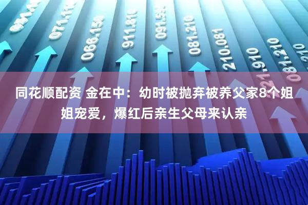 同花顺配资 金在中：幼时被抛弃被养父家8个姐姐宠爱，爆红后亲生父母来认亲