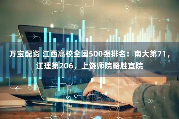 万宝配资 江西高校全国500强排名：南大第71，江理第206，上饶师院略胜宜院