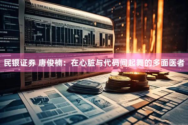 民银证券 唐俊楠：在心脏与代码间起舞的多面医者