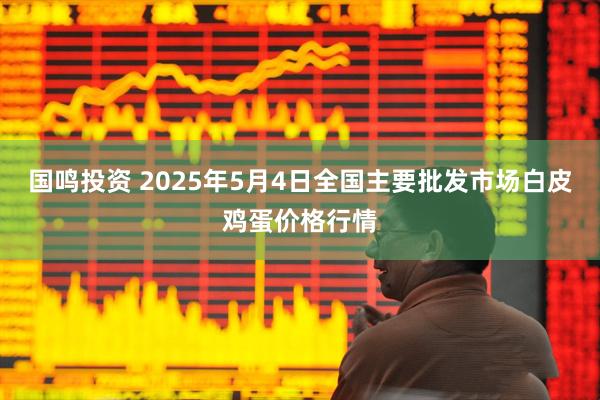 国鸣投资 2025年5月4日全国主要批发市场白皮鸡蛋价格行情