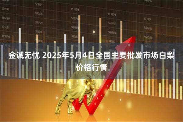 金诚无忧 2025年5月4日全国主要批发市场白梨价格行情