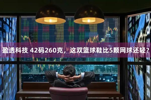 盈透科技 42码260克，这双篮球鞋比5颗网球还轻？